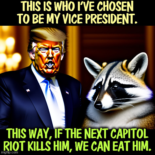 THIS IS WHO I'VE CHOSEN TO BE MY VICE PRESIDENT. THIS WAY, IF THE NEXT CAPITOL RIOT KILLS HIM, WE CAN EAT HIM. | image tagged in trump,vice president,animal | made w/ Imgflip meme maker