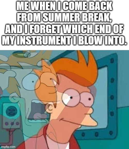 This is accurate | ME WHEN I COME BACK FROM SUMMER BREAK, AND I FORGET WHICH END OF MY INSTRUMENT I BLOW INTO. | image tagged in fry,band | made w/ Imgflip meme maker
