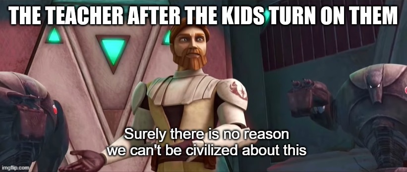 Surely There Is No Reason We Can't Be Civilized About This | THE TEACHER AFTER THE KIDS TURN ON THEM | image tagged in surely there is no reason we can't be civilized about this | made w/ Imgflip meme maker