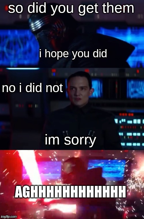 Kylo Rage | so did you get them; i hope you did; no i did not; im sorry; AGHHHHHHHHHHHH | image tagged in kylo rage | made w/ Imgflip meme maker