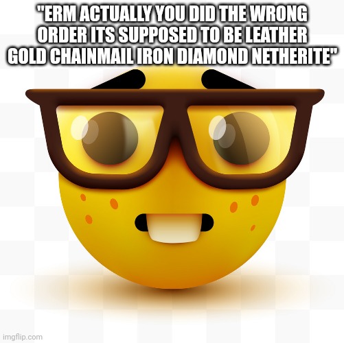 Nerd emoji | "ERM ACTUALLY YOU DID THE WRONG ORDER ITS SUPPOSED TO BE LEATHER GOLD CHAINMAIL IRON DIAMOND NETHERITE" | image tagged in nerd emoji | made w/ Imgflip meme maker