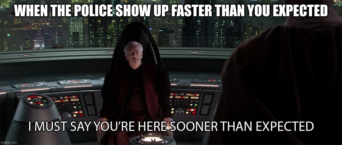 star wars prequel palpatine sooner than expected | WHEN THE POLICE SHOW UP FASTER THAN YOU EXPECTED | image tagged in star wars prequel palpatine sooner than expected | made w/ Imgflip meme maker
