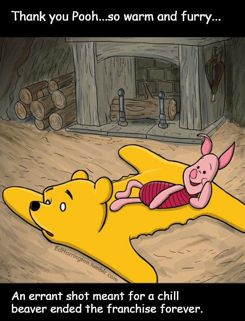 Pooh: the unscripted Hollywood ending | Thank you Pooh...so warm and furry... An errant shot meant for a chill beaver ended the franchise forever. | image tagged in memes,comics,hollywood,pooh,piglet | made w/ Imgflip meme maker