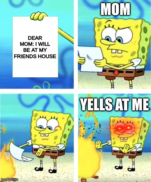 Read the note, mom!! | MOM; DEAR MOM: I WILL BE AT MY FRIENDS HOUSE; YELLS AT ME | image tagged in spongebob burning paper | made w/ Imgflip meme maker