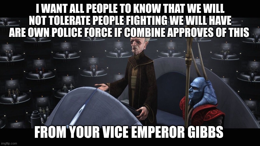 I WANT ALL PEOPLE TO KNOW THAT WE WILL NOT TOLERATE PEOPLE FIGHTING WE WILL HAVE ARE OWN POLICE FORCE IF COMBINE APPROVES OF THIS; FROM YOUR VICE EMPEROR GIBBS | made w/ Imgflip meme maker