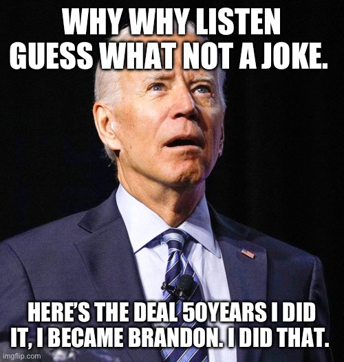 Joe Biden | WHY WHY LISTEN GUESS WHAT NOT A JOKE. HERE’S THE DEAL 50YEARS I DID IT, I BECAME BRANDON. I DID THAT. | image tagged in joe biden | made w/ Imgflip meme maker