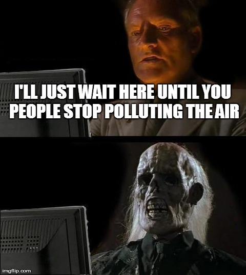 I'll Just Wait Here | I'LL JUST WAIT HERE UNTIL YOU PEOPLE STOP POLLUTING THE AIR | image tagged in memes,ill just wait here | made w/ Imgflip meme maker
