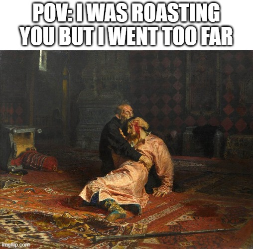 My bad fam | POV: I WAS ROASTING YOU BUT I WENT TOO FAR | image tagged in roast,funny | made w/ Imgflip meme maker