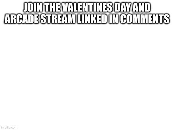 Join the valentines day stream and arcade stream link in comments | JOIN THE VALENTINES DAY AND ARCADE STREAM LINKED IN COMMENTS | made w/ Imgflip meme maker