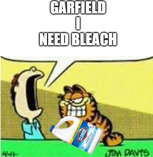 GARFIELD! | GARFIELD I NEED BLEACH | image tagged in john yelling at garfield | made w/ Imgflip meme maker