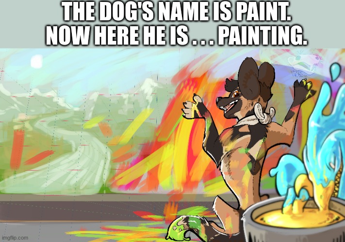 THE DOG'S NAME IS PAINT. NOW HERE HE IS . . . PAINTING. | made w/ Imgflip meme maker