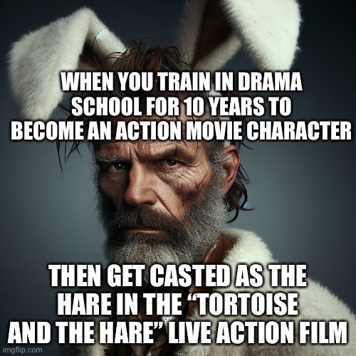 James Bunny | WHEN YOU TRAIN IN DRAMA SCHOOL FOR 10 YEARS TO BECOME AN ACTION MOVIE CHARACTER; THEN GET CASTED AS THE HARE IN THE “TORTOISE AND THE HARE” LIVE ACTION FILM | image tagged in drama,acting | made w/ Imgflip meme maker