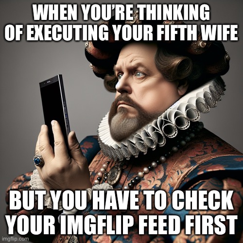 Beheddit | WHEN YOU’RE THINKING OF EXECUTING YOUR FIFTH WIFE; BUT YOU HAVE TO CHECK YOUR IMGFLIP FEED FIRST | image tagged in king henry viii,iphone | made w/ Imgflip meme maker