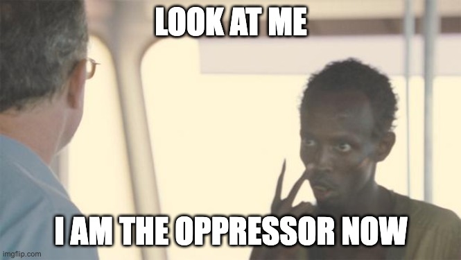 Look at me I am the oppressor now | LOOK AT ME; I AM THE OPPRESSOR NOW | image tagged in look at me,i am the captain now,oppressor | made w/ Imgflip meme maker