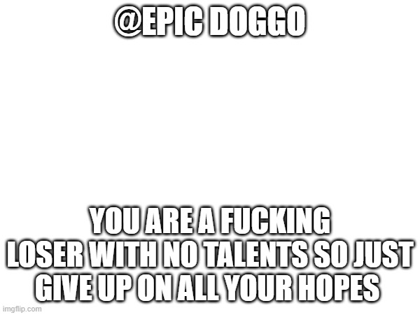 @EPIC DOGGO; YOU ARE A FUCKING LOSER WITH NO TALENTS SO JUST GIVE UP ON ALL YOUR HOPES | made w/ Imgflip meme maker