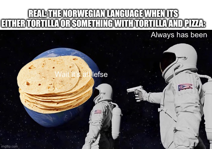 Always Has Been | REAL: THE NORWEGIAN LANGUAGE WHEN ITS EITHER TORTILLA OR SOMETHING WITH TORTILLA AND PIZZA:; Always has been; Wait it’s all lefse | image tagged in memes,always has been | made w/ Imgflip meme maker