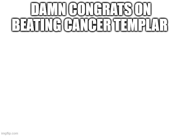 DAMN CONGRATS ON BEATING CANCER TEMPLAR | made w/ Imgflip meme maker