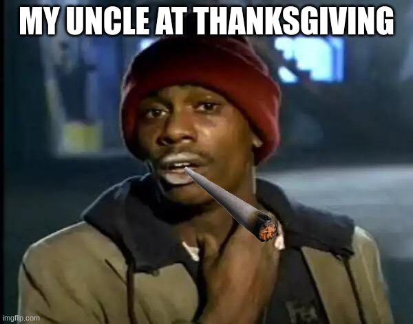 goofy uncle | MY UNCLE AT THANKSGIVING | image tagged in memes,y'all got any more of that | made w/ Imgflip meme maker