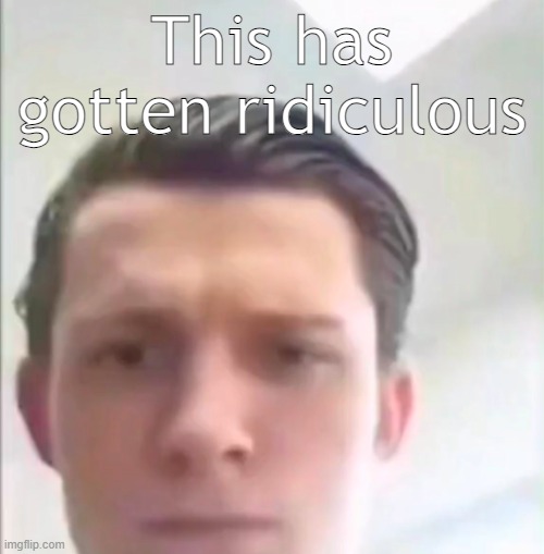 Also, "ridiculous" looks weird when you spell it out | This has gotten ridiculous | image tagged in tom holland | made w/ Imgflip meme maker