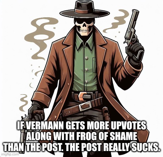 IF VERMANN GETS MORE UPVOTES ALONG WITH FROG OF SHAME THAN THE POST. THE POST REALLY SUCKS. | made w/ Imgflip meme maker