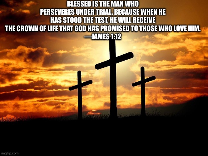 Bible verse of the day | BLESSED IS THE MAN WHO PERSEVERES UNDER TRIAL, BECAUSE WHEN HE HAS STOOD THE TEST, HE WILL RECEIVE THE CROWN OF LIFE THAT GOD HAS PROMISED TO THOSE WHO LOVE HIM.
—JAMES 1:12 | image tagged in 3 crosses,holy bible,bible verse | made w/ Imgflip meme maker