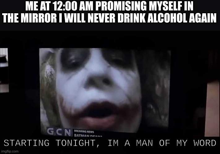 Repost from Youtube | ME AT 12:00 AM PROMISING MYSELF IN THE MIRROR I WILL NEVER DRINK ALCOHOL AGAIN; STARTING TONIGHT, IM A MAN OF MY WORD | made w/ Imgflip meme maker