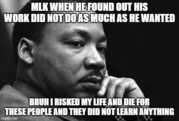 mkl | MLK WHEN HE FOUND OUT HIS WORK DID NOT DO AS MUCH AS HE WANTED; BRUH I RISKED MY LIFE AND DIE FOR THESE PEOPLE AND THEY DID NOT LEARN ANYTHING | image tagged in mkl | made w/ Imgflip meme maker