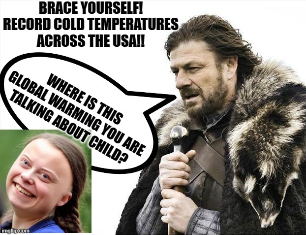 Where is this global warming child? | BRACE YOURSELF! RECORD COLD TEMPERATURES ACROSS THE USA!! WHERE IS THIS GLOBAL WARMING YOU ARE TALKING ABOUT CHILD? | image tagged in global warming,greta thunberg how dare you,stupid liberals | made w/ Imgflip meme maker