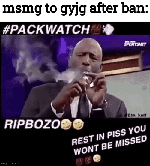 Lmaoo | msmg to gyjg after ban: | image tagged in smoking that pack | made w/ Imgflip meme maker