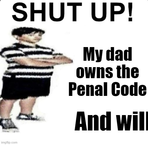 SHUT UP! My dad works for | And will My dad owns the Penal Code | image tagged in shut up my dad works for | made w/ Imgflip meme maker