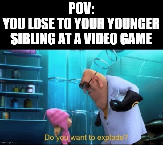 e | POV:
YOU LOSE TO YOUR YOUNGER SIBLING AT A VIDEO GAME | image tagged in do you want to explode | made w/ Imgflip meme maker