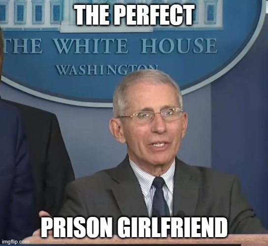 Waist tall with a flat head. | THE PERFECT; PRISON GIRLFRIEND | image tagged in dr fauci,politics,government corruption,murder,covid,funny memes | made w/ Imgflip meme maker