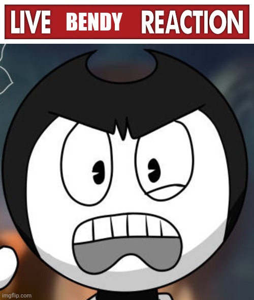 BENDY | image tagged in live x reaction,bendy begone-fan-creep | made w/ Imgflip meme maker
