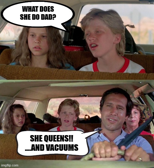 She queens and vacuums | WHAT DOES SHE DO DAD? SHE QUEENS!!
....AND VACUUMS | image tagged in vacuum,queen,clark griswold,rusty griswold | made w/ Imgflip meme maker