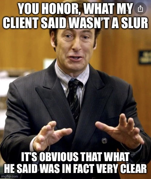Your Honor, | YOU HONOR, WHAT MY CLIENT SAID WASN’T A SLUR; IT’S OBVIOUS THAT WHAT HE SAID WAS IN FACT VERY CLEAR | image tagged in your honor | made w/ Imgflip meme maker