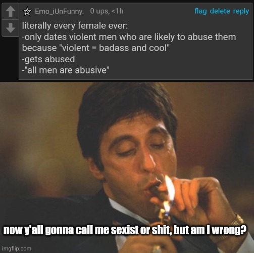 now y'all gonna call me sexist or shit, but am I wrong? | image tagged in scarface serious | made w/ Imgflip meme maker