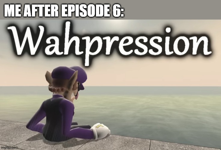 wahpression | ME AFTER EPISODE 6: | image tagged in wahpression | made w/ Imgflip meme maker