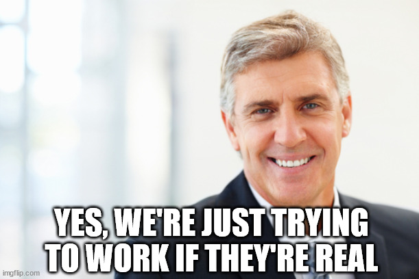 smiling man in suit | YES, WE'RE JUST TRYING TO WORK IF THEY'RE REAL | image tagged in smiling man in suit | made w/ Imgflip meme maker