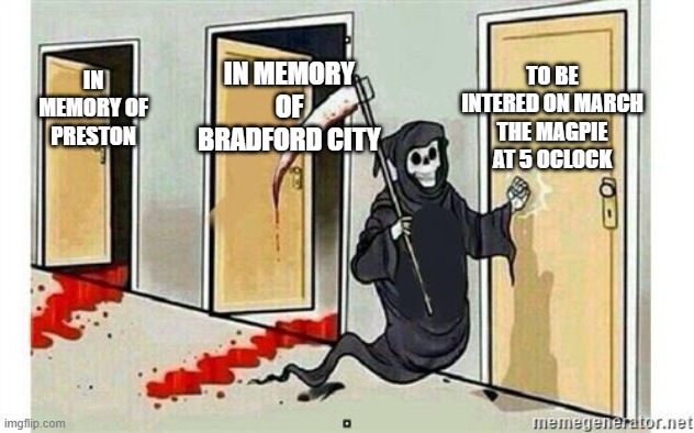 Grim Reaper Knocking Door | TO BE INTERED ON MARCH
THE MAGPIE
AT 5 OCLOCK; IN MEMORY OF BRADFORD CITY; IN MEMORY OF PRESTON | image tagged in grim reaper knocking door | made w/ Imgflip meme maker