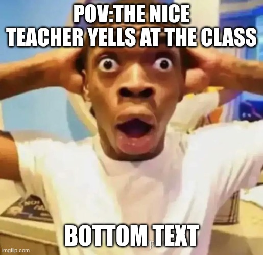 Shocked black guy | POV:THE NICE TEACHER YELLS AT THE CLASS; BOTTOM TEXT | image tagged in shocked black guy,school,teacher | made w/ Imgflip meme maker
