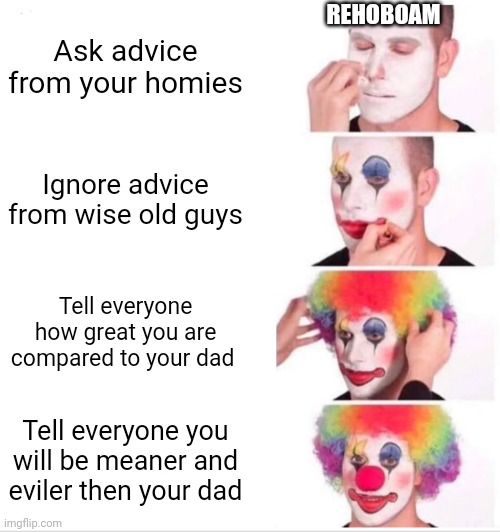 Clown Applying Makeup Meme | REHOBOAM; Ask advice from your homies; Ignore advice from wise old guys; Tell everyone how great you are compared to your dad; Tell everyone you will be meaner and eviler then your dad | image tagged in memes,clown applying makeup,bible,funny,christian memes | made w/ Imgflip meme maker