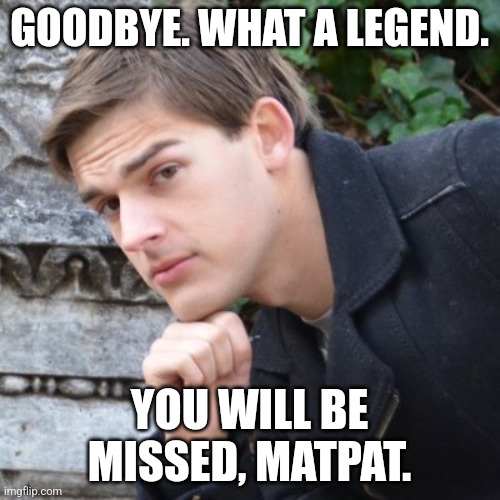 ? | GOODBYE. WHAT A LEGEND. YOU WILL BE MISSED, MATPAT. | image tagged in matpat,stay blobby,rip | made w/ Imgflip meme maker
