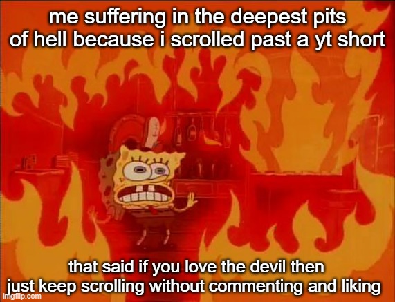 Burning Spongebob | me suffering in the deepest pits of hell because i scrolled past a yt short; that said if you love the devil then just keep scrolling without commenting and liking | image tagged in burning spongebob | made w/ Imgflip meme maker