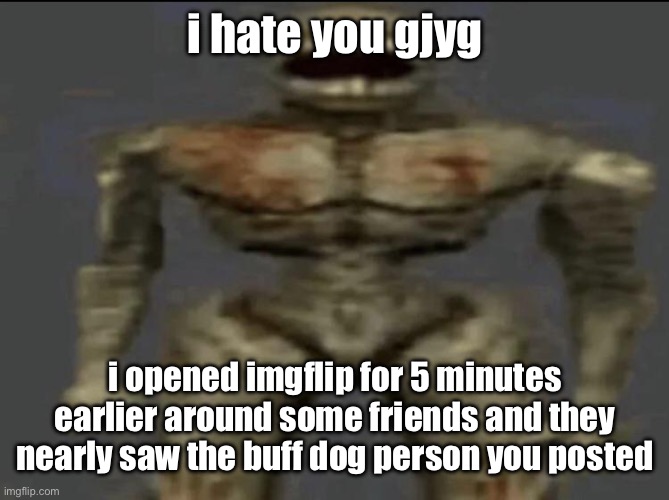 my friends would think i'm a furry, despite this being a shitposting server | i hate you gjyg; i opened imgflip for 5 minutes earlier around some friends and they nearly saw the buff dog person you posted | image tagged in filth | made w/ Imgflip meme maker