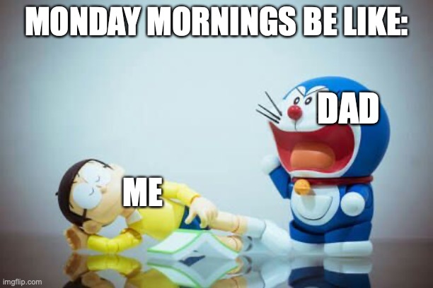 Doraemon | MONDAY MORNINGS BE LIKE:; DAD; ME | image tagged in doraemon | made w/ Imgflip meme maker