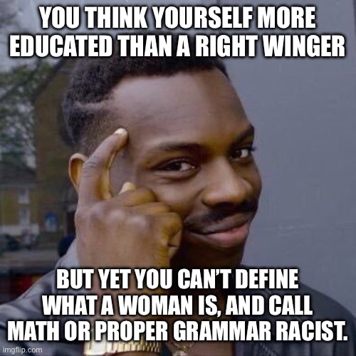 Thinking Black Guy | YOU THINK YOURSELF MORE EDUCATED THAN A RIGHT WINGER BUT YET YOU CAN’T DEFINE WHAT A WOMAN IS, AND CALL MATH OR PROPER GRAMMAR RACIST. | image tagged in thinking black guy | made w/ Imgflip meme maker