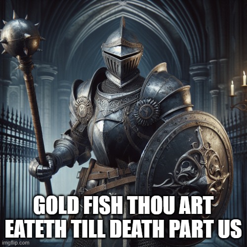 super baddass knight with a flail and sheild | GOLD FISH THOU ART EATETH TILL DEATH PART US | image tagged in super baddass knight with a flail and sheild | made w/ Imgflip meme maker