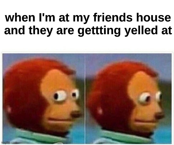awkward... | when I'm at my friend's house and they are gettting yelled at | image tagged in memes,monkey puppet,awkward,friends,funny | made w/ Imgflip meme maker