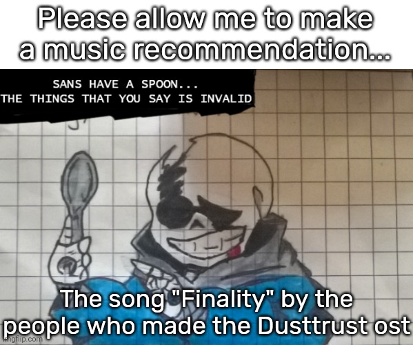 It's REALLY good, the literal best song I've ever heard I, dare say. | Please allow me to make a music recommendation... The song "Finality" by the people who made the Dusttrust ost | image tagged in last breath sans have a spoon | made w/ Imgflip meme maker