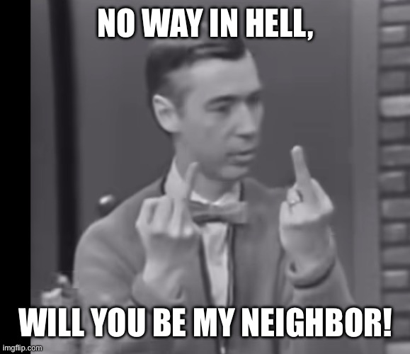 The real Mr. Rogers | NO WAY IN HELL, WILL YOU BE MY NEIGHBOR! | image tagged in funny memes | made w/ Imgflip meme maker